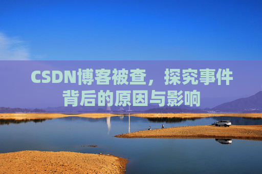 CSDN博客被查,探究事件背后的原因与影响